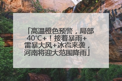 高温橙色预警，局部40℃+！接着暴雨+雷暴大风+冰雹来袭，河南将迎大范围降雨