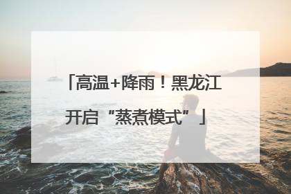 高温+降雨！黑龙江开启“蒸煮模式”