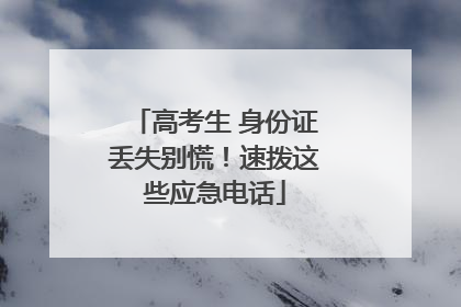 高考生 身份证丢失别慌！速拨这些应急电话