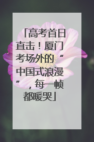 高考首日直击！厦门考场外的“中国式浪漫”，每一帧都暖哭