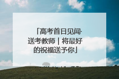 高考首日见闻·送考教师｜将最好的祝福送予你