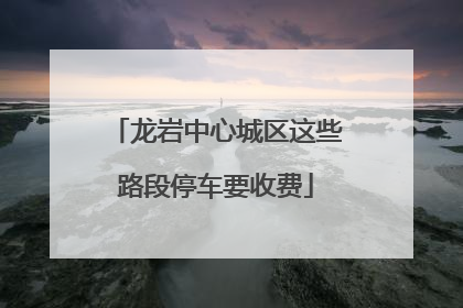 龙岩中心城区这些路段停车要收费