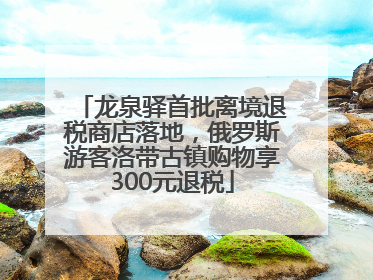 龙泉驿首批离境退税商店落地，俄罗斯游客洛带古镇购物享300元退税
