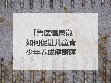 鲁医健康说丨如何促进儿童青少年养成健康睡眠的习惯？这份宝典快收藏