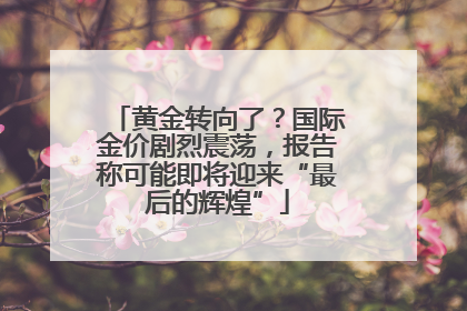 黄金转向了？国际金价剧烈震荡，报告称可能即将迎来“最后的辉煌”