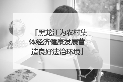 黑龙江为农村集体经济健康发展营造良好法治环境