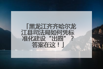 黑龙江齐齐哈尔龙江县司法局如何凭标准化建设“出圈”？答案在这！