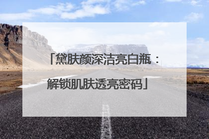 黛肤颜深洁亮白瓶：解锁肌肤透亮密码