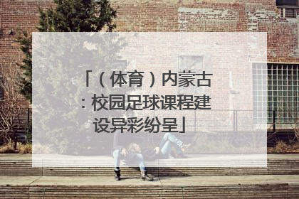 （体育）内蒙古：校园足球课程建设异彩纷呈