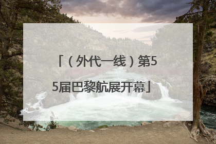 （外代一线）第55届巴黎航展开幕