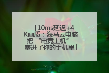 10ms延迟+4K画质：海马云电脑把 “电竞主机” 塞进了你的手机里