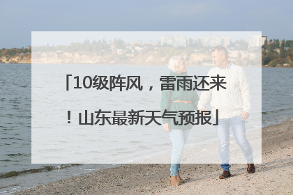 10级阵风，雷雨还来！山东最新天气预报