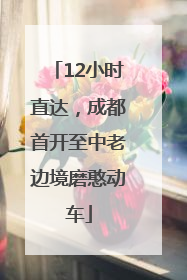 12小时直达，成都首开至中老边境磨憨动车