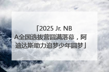 2025 Jr. NBA全国选拔营圆满落幕，阿迪达斯助力追梦少年圆梦