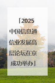 2025中国信息通信业发展高层论坛在京成功举办