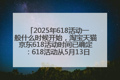 2025年618活动一般什么时候开始，淘宝天猫京东618活动时间已确定：618活动从5月13日开始到6月20日结束