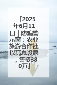 2025年6月11日｜防骗警示窗：农业旅游合作社以高息设局，集资380万