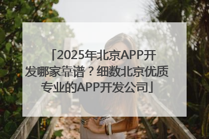 2025年北京APP开发哪家靠谱？细数北京优质专业的APP开发公司