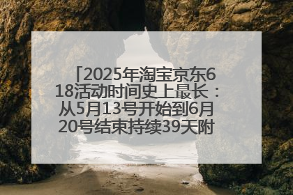 2025年淘宝京东618活动时间史上最长：从5月13号开始到6月20号结束持续39天附详细时间表一览