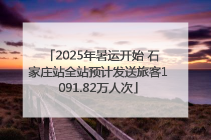 2025年暑运开始 石家庄站全站预计发送旅客1091.82万人次