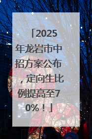 2025年龙岩市中招方案公布，定向生比例提高至70%！