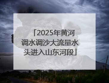 2025年黄河调水调沙大流量水头进入山东河段