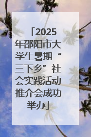 2025年邵阳市大学生暑期“三下乡”社会实践活动推介会成功举办
