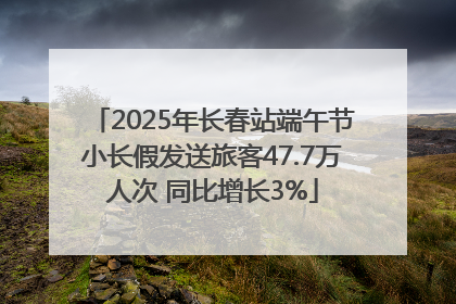 2025年长春站端午节小长假发送旅客47.7万人次 同比增长3%