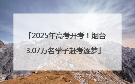 2025年高考开考！烟台3.07万名学子赶考逐梦