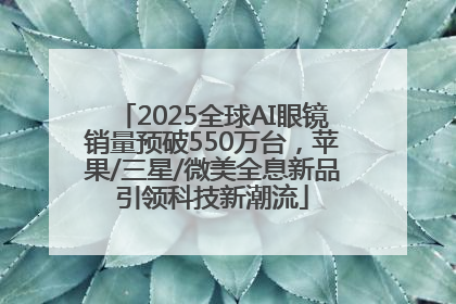 2025全球AI眼镜销量预破550万台，苹果/三星/微美全息新品引领科技新潮流