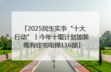 2025民生实事“十大行动”丨今年十堰计划加装既有住宅电梯116部
