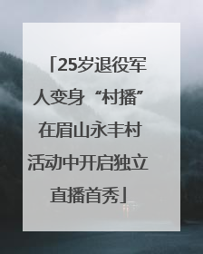 25岁退役军人变身“村播” 在眉山永丰村活动中开启独立直播首秀