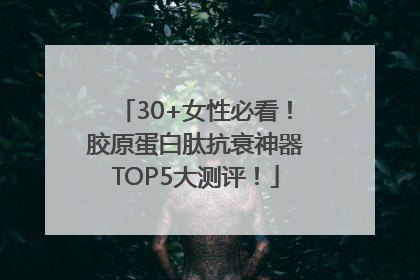 30+女性必看！胶原蛋白肽抗衰神器TOP5大测评！