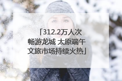 312.2万人次畅游龙城 太原端午文旅市场持续火热