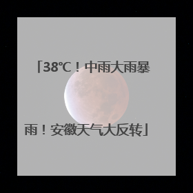 38℃！中雨大雨暴雨！安徽天气大反转