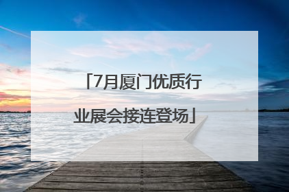 7月厦门优质行业展会接连登场