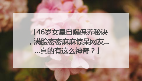 46岁女星自曝保养秘诀，满脸密密麻麻惊呆网友……真的有这么神奇？