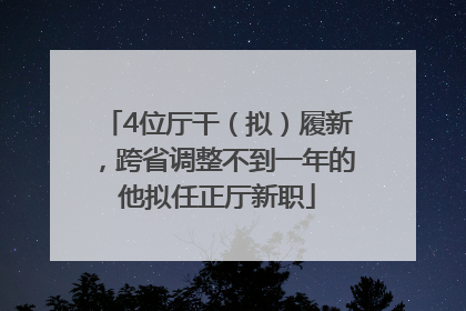 4位厅干（拟）履新，跨省调整不到一年的他拟任正厅新职