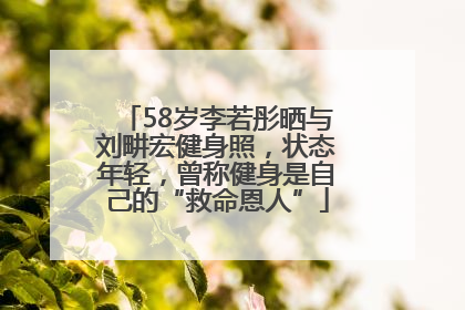 58岁李若彤晒与刘畊宏健身照，状态年轻，曾称健身是自己的“救命恩人”