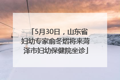 5月30日，山东省妇幼专家俞冬熠将来菏泽市妇幼保健院坐诊