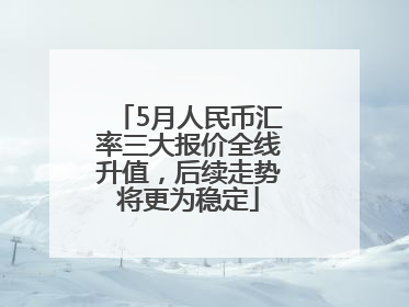 5月人民币汇率三大报价全线升值，后续走势将更为稳定