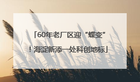 60年老厂区迎“蝶变”！海淀新添一处科创地标