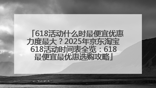 618活动什么时最便宜优惠力度最大？2025年京东淘宝618活动时间表全览：618最便宜最优惠选购攻略
