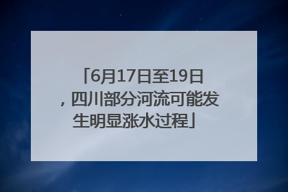6月17日至19日，四川部分河流可能发生明显涨水过程