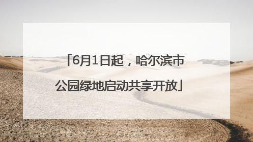 6月1日起，哈尔滨市公园绿地启动共享开放