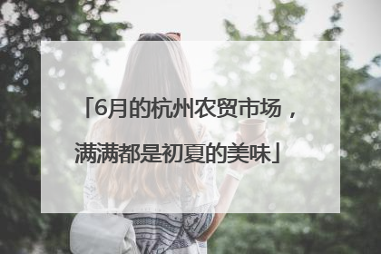 6月的杭州农贸市场，满满都是初夏的美味