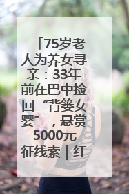 75岁老人为养女寻亲：33年前在巴中捡回“背篓女婴”，悬赏5000元征线索｜红星寻人