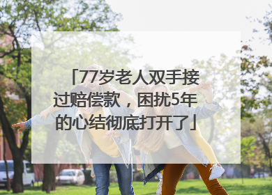 77岁老人双手接过赔偿款，困扰5年的心结彻底打开了