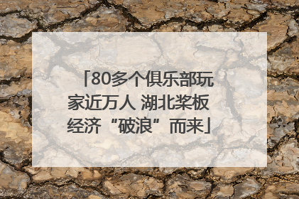 80多个俱乐部玩家近万人 湖北桨板经济“破浪”而来