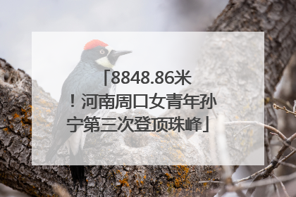 8848.86米！河南周口女青年孙宁第三次登顶珠峰